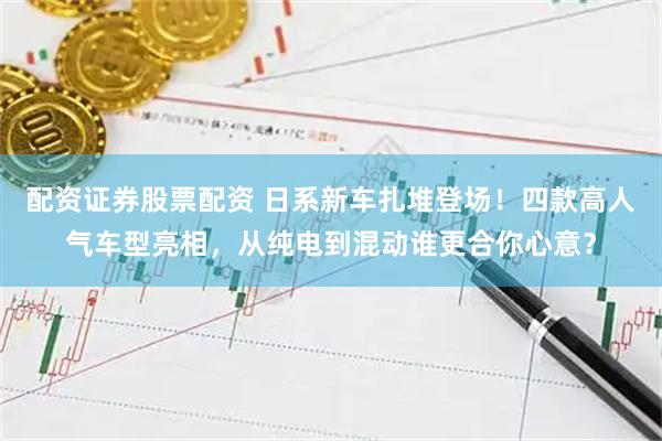 配资证券股票配资 日系新车扎堆登场！四款高人气车型亮相，从纯电到混动谁更合你心意？
