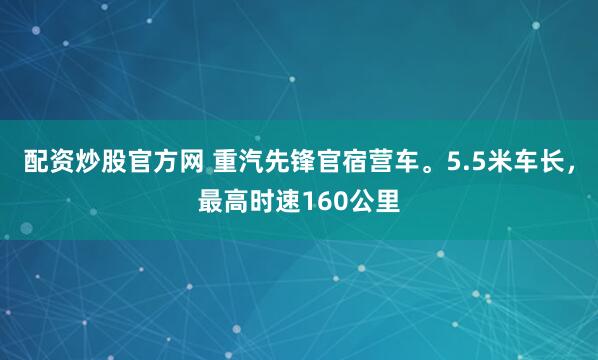 配资炒股官方网 重汽先锋官宿营车。5.5米车长，最高时速160公里