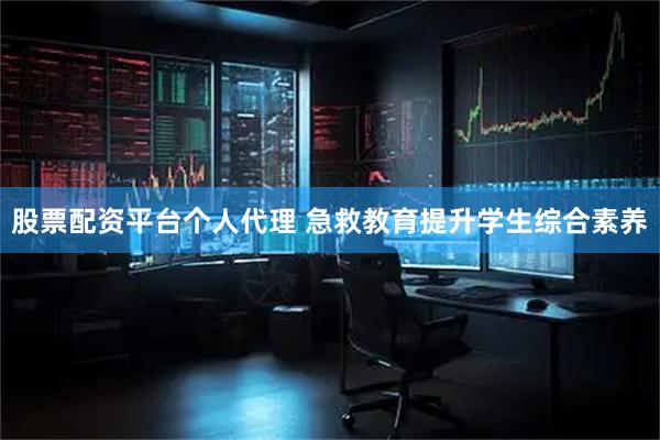 股票配资平台个人代理 急救教育提升学生综合素养