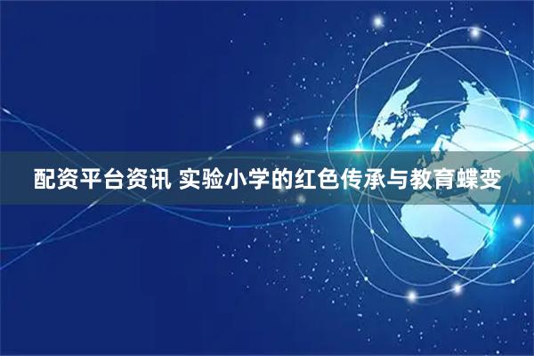 配资平台资讯 实验小学的红色传承与教育蝶变