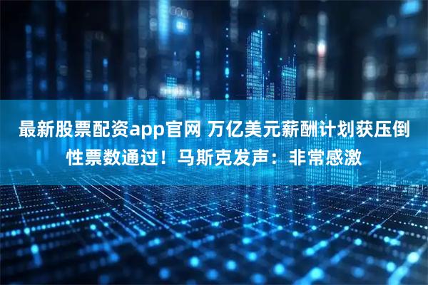 最新股票配资app官网 万亿美元薪酬计划获压倒性票数通过！马斯克发声：非常感激