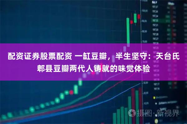 配资证券股票配资 一缸豆瓣，半生坚守：天台氏郫县豆瓣两代人铸就的味觉体验
