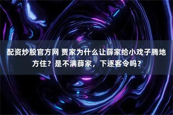 配资炒股官方网 贾家为什么让薛家给小戏子腾地方住？是不满薛家，下逐客令吗？