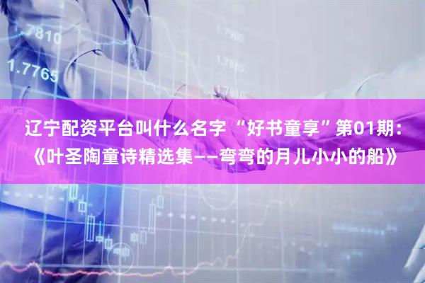 辽宁配资平台叫什么名字 “好书童享”第01期：《叶圣陶童诗精选集——弯弯的月儿小小的船》