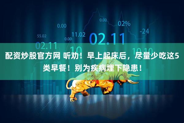 配资炒股官方网 听劝！早上起床后，尽量少吃这5类早餐！别为疾病埋下隐患！