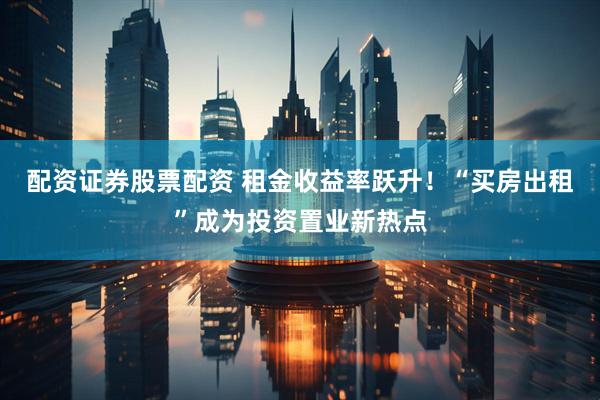 配资证券股票配资 租金收益率跃升！　“买房出租”成为投资置业新热点