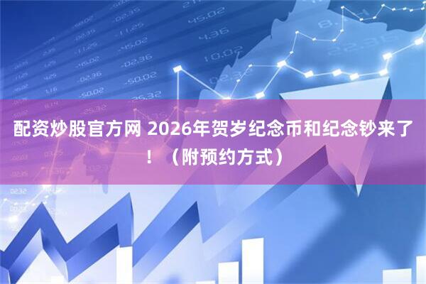 配资炒股官方网 2026年贺岁纪念币和纪念钞来了！（附预约方式）