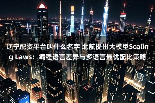 辽宁配资平台叫什么名字 北航提出大模型Scaling Laws:编程语言差异与多语言最优配比策略