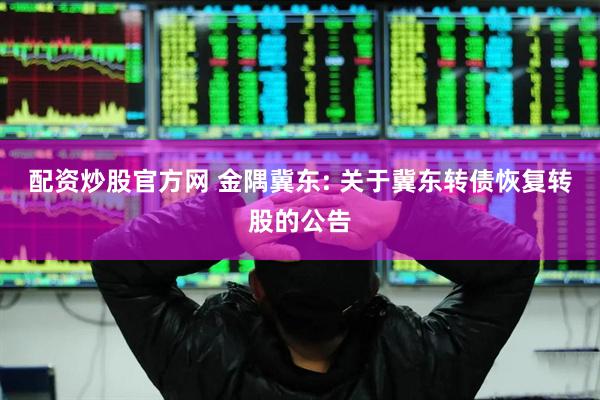配资炒股官方网 金隅冀东: 关于冀东转债恢复转股的公告