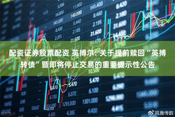 配资证券股票配资 英搏尔: 关于提前赎回“英搏转债”暨即将停止交易的重要提示性公告