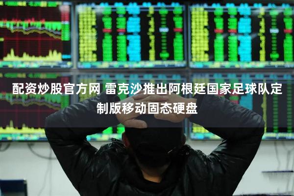 配资炒股官方网 雷克沙推出阿根廷国家足球队定制版移动固态硬盘
