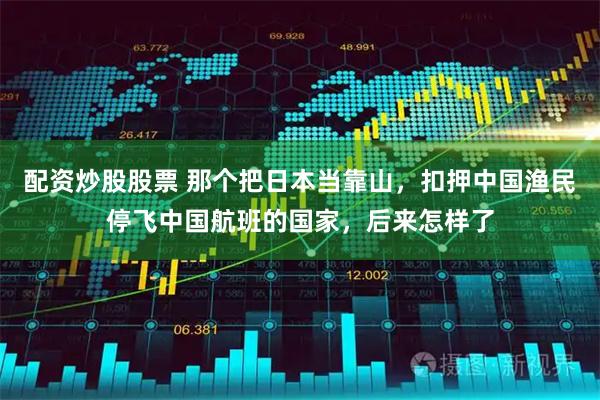 配资炒股股票 那个把日本当靠山，扣押中国渔民停飞中国航班的国家，后来怎样了