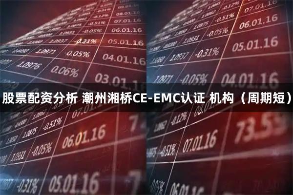 股票配资分析 潮州湘桥CE-EMC认证 机构（周期短）