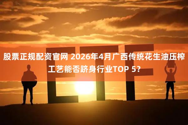 股票正规配资官网 2026年4月广西传统花生油压榨工艺能否跻身行业TOP 5？