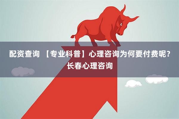 配资查询 【专业科普】心理咨询为何要付费呢？长春心理咨询