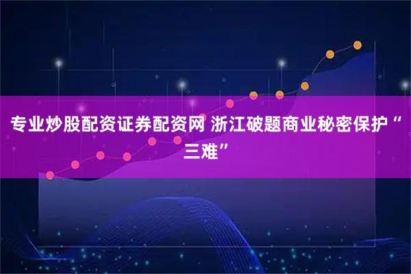 专业炒股配资证券配资网 浙江破题商业秘密保护“三难”