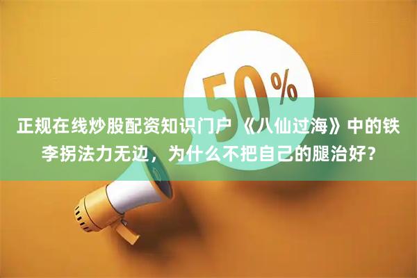 正规在线炒股配资知识门户 《八仙过海》中的铁李拐法力无边，为什么不把自己的腿治好？