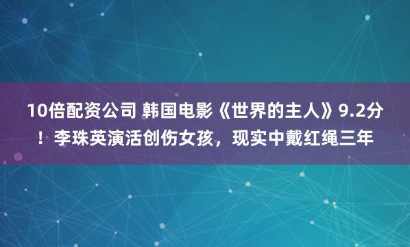 10倍配资公司 韩国电影《世界的主人》9.2分！李珠英演活创伤女孩，现实中戴红绳三年