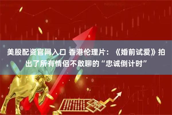 美股配资官网入口 香港伦理片：《婚前试爱》拍出了所有情侣不敢聊的“忠诚倒计时”