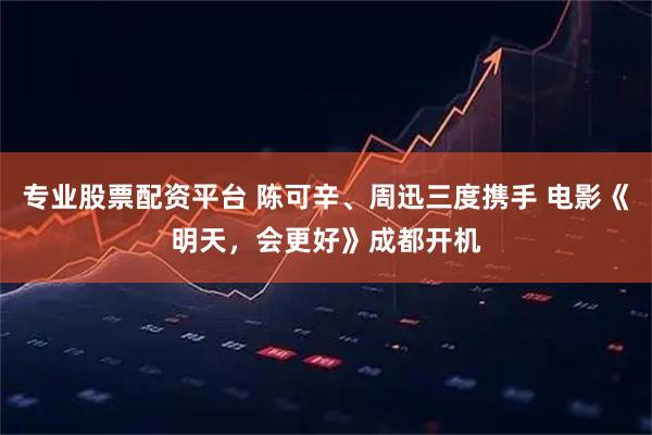 专业股票配资平台 陈可辛、周迅三度携手 电影《明天，会更好》成都开机