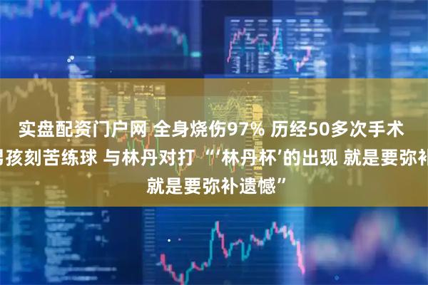 实盘配资门户网 全身烧伤97% 历经50多次手术 12岁男孩刻苦练球 与林丹对打 “‘林丹杯’的出现 就是要弥补遗憾”