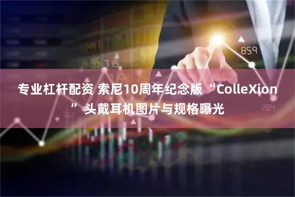 专业杠杆配资 索尼10周年纪念版 “ColleXion” 头戴耳机图片与规格曝光