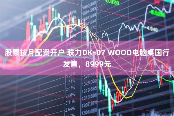 股票按月配资开户 联力DK-07 WOOD电脑桌国行发售，8999元