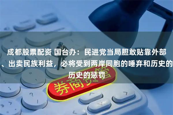 成都股票配资 国台办：民进党当局胆敢贴靠外部势力、出卖民族利益，必将受到两岸同胞的唾弃和历史的惩罚