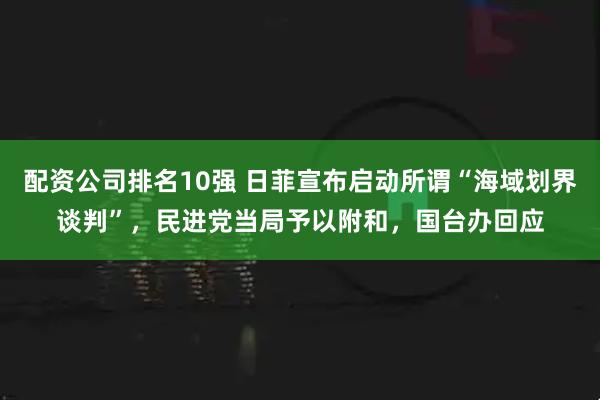 配资公司排名10强 日菲宣布启动所谓“海域划界谈判”，民进党当局予以附和，国台办回应